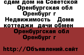 сдам дом на Советской 103 - Оренбургская обл., Оренбург г. Недвижимость » Дома, коттеджи, дачи обмен   . Оренбургская обл.,Оренбург г.